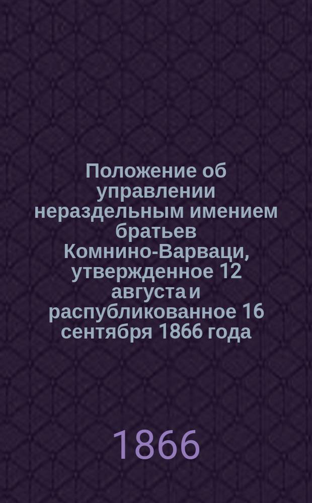 Положение об управлении нераздельным имением братьев Комнино-Варваци, утвержденное 12 августа и распубликованное 16 сентября 1866 года