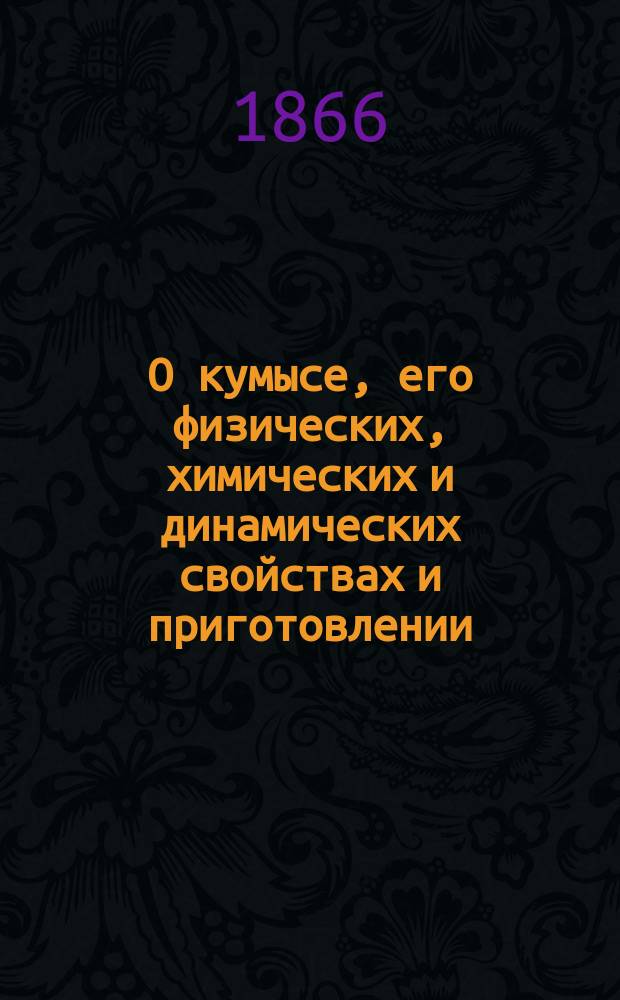 О кумысе, его физических, химических и динамических свойствах и приготовлении; о болезнях, где он употребляется и где употребление его считается вредным; о способе его употребления, диете и образе жизни при кумысном лечении, с прил. описания... Кумысолечебного заведения близ г. Самары