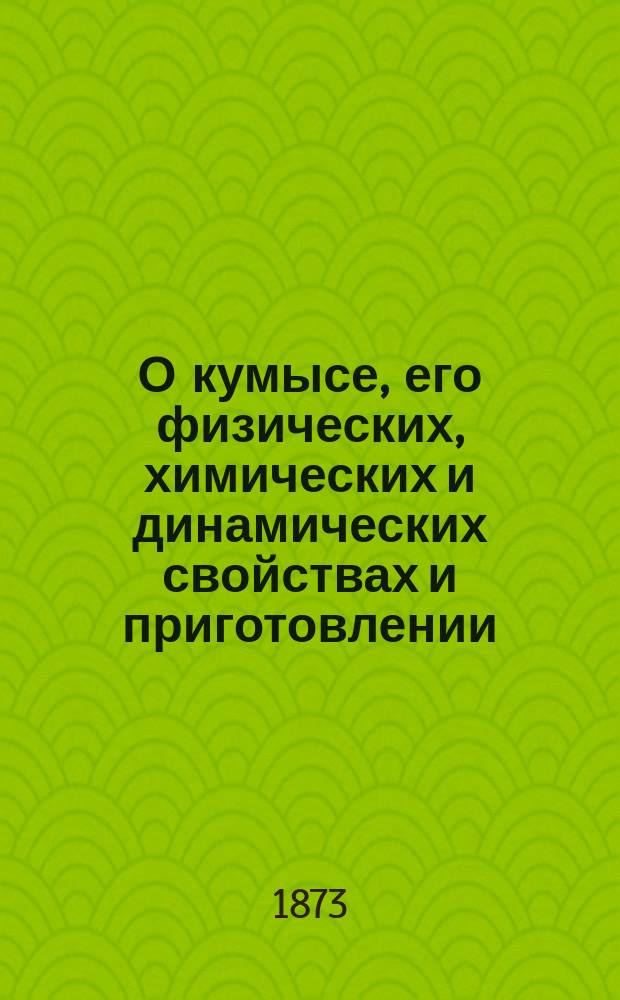 О кумысе, его физических, химических и динамических свойствах и приготовлении; о болезнях, где он употребляется и где употребление его считается вредным; о способе его употребления, диете и образе жизни при кумысном лечении, с прил. описания... Кумысолечебного заведения близ г. Самары : С доп.
