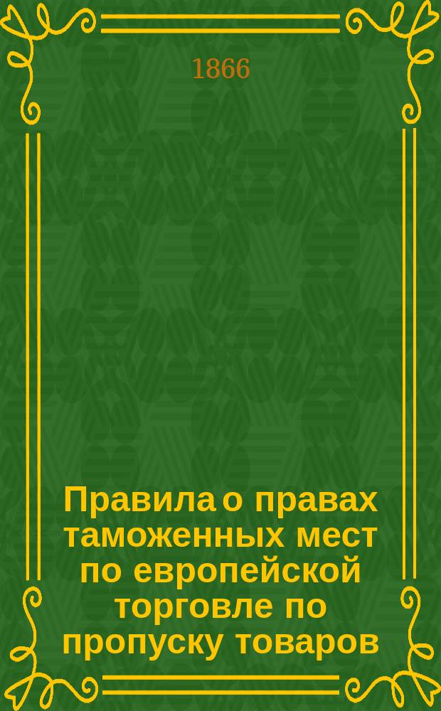 Правила о правах таможенных мест по европейской торговле по пропуску товаров : (В отмену ст. 1-23 VI т. Св. зак., изд. 1857 г.)