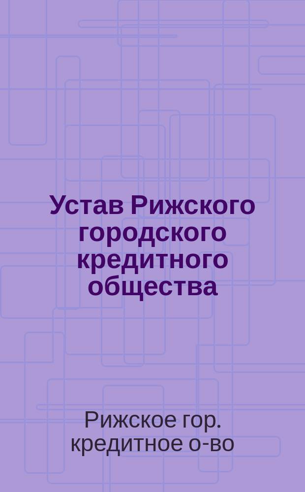Устав Рижского городского кредитного общества : Утв. 27 окт. 1864 г. и 25 окт. 1865 г.