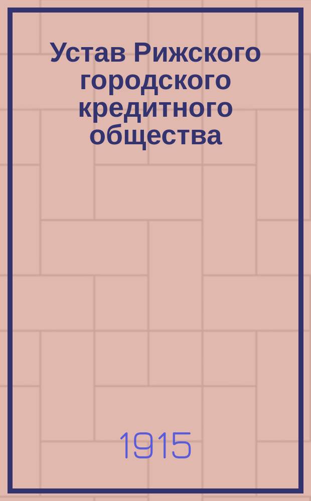 Устав Рижского городского кредитного общества : Утв. 27 окт. 1864 г. и 25 окт. 1865 г.