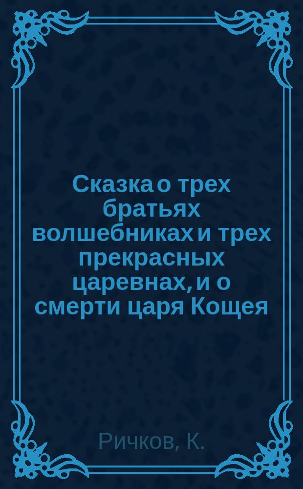 Сказка о трех братьях волшебниках и трех прекрасных царевнах, и о смерти царя Кощея