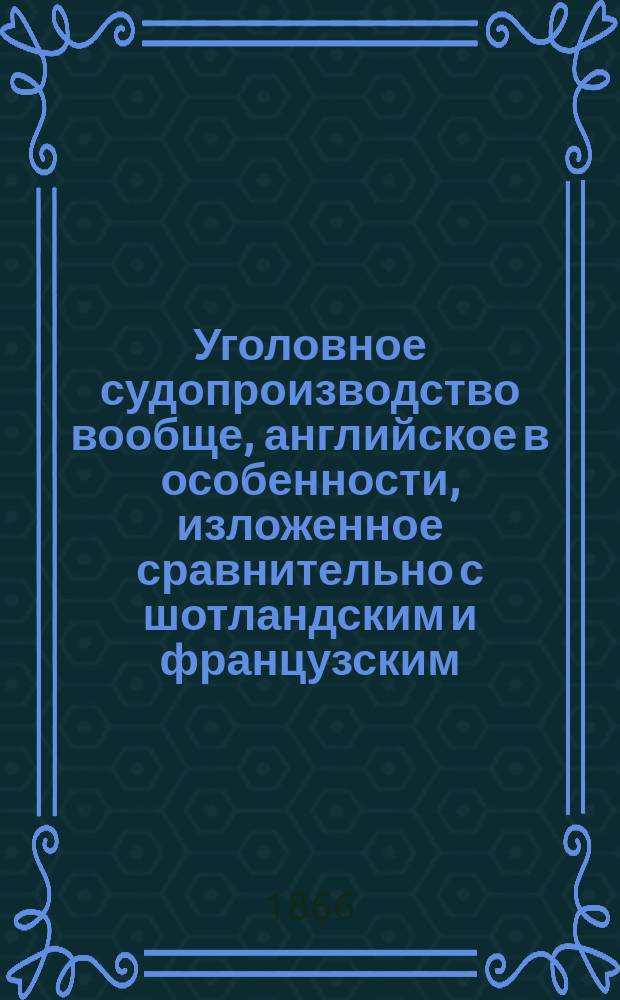 Уголовное судопроизводство вообще, английское в особенности, изложенное сравнительно с шотландским и французским