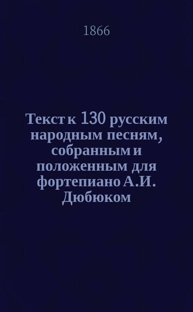 Текст к 130 русским народным песням, собранным и положенным для фортепиано А.И. Дюбюком