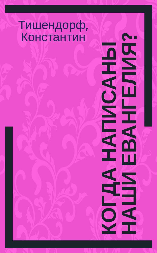 Когда написаны наши Евангелия? : Общепонят. исслед. Константина Тишендорфа : Пер. с нем