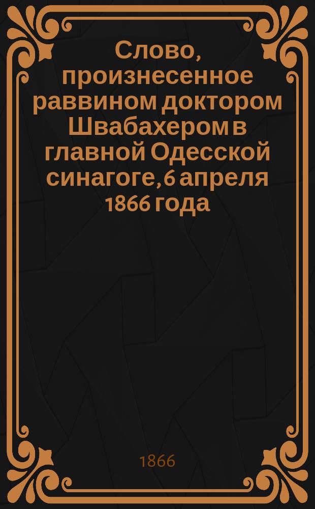 Слово, произнесенное раввином доктором Швабахером в главной Одесской синагоге, 6 апреля 1866 года, по случаю благодарственного молебствия за спасение драгоценной жизни государя императора Александра Николаевича : Пер. с нем