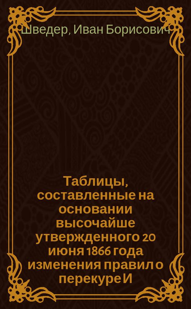 Таблицы, составленные на основании высочайше утвержденного 20 июня 1866 года изменения правил о перекуре И.Б. Шведером