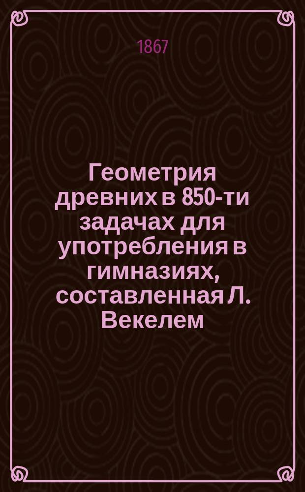 Геометрия древних в 850-ти задачах для употребления в гимназиях, составленная Л. Векелем (Wöckel)