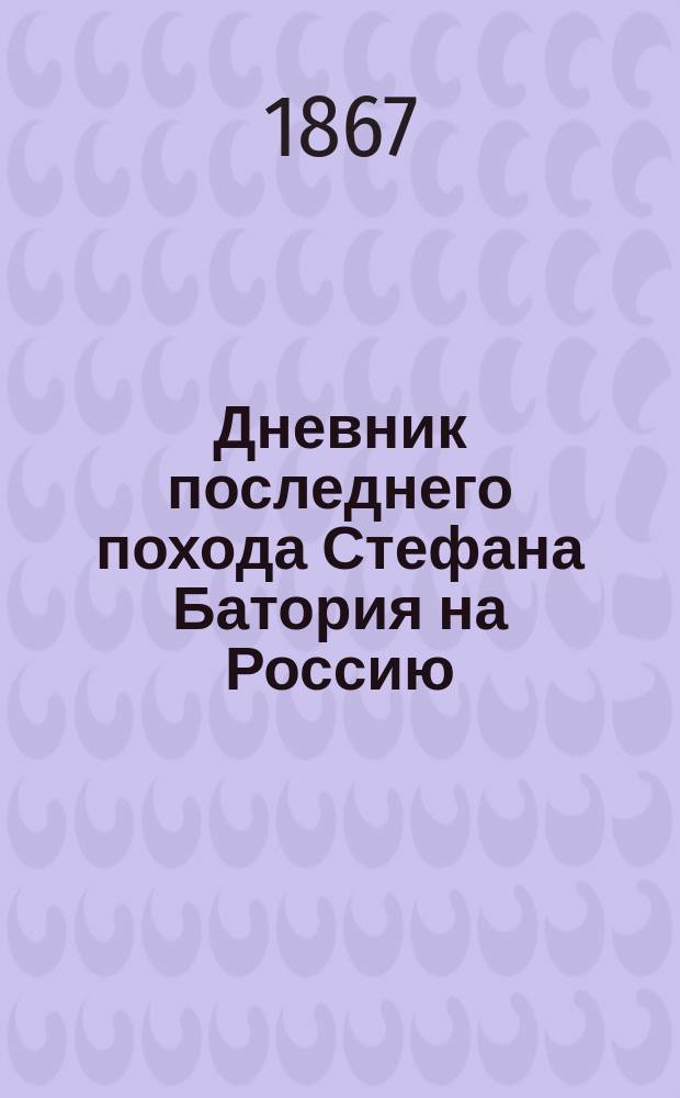Дневник последнего похода Стефана Батория на Россию (осада Пскова) и дипломатическая переписка того времени, относящаяся главным образом к заключению Запольского мира (1581-1582 г.)