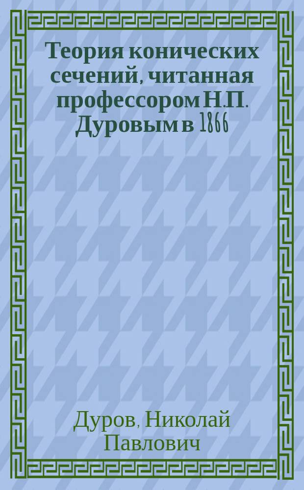 Теория конических сечений, читанная профессором Н.П. Дуровым в 1866/67 году