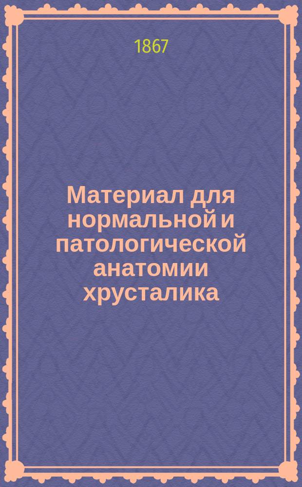 Материал для нормальной и патологической анатомии хрусталика : Дис. на степ. д-ра мед. лекаря А. Иванова
