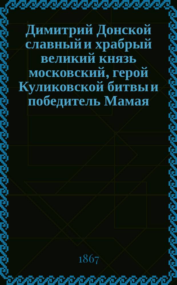 Димитрий Донской славный и храбрый великий князь московский, герой Куликовской битвы и победитель Мамая : Ист. повесть Сергея Извольского