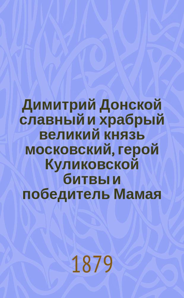 Димитрий Донской славный и храбрый великий князь московский, герой Куликовской битвы и победитель Мамая : Ист. повесть Сергея Извольского