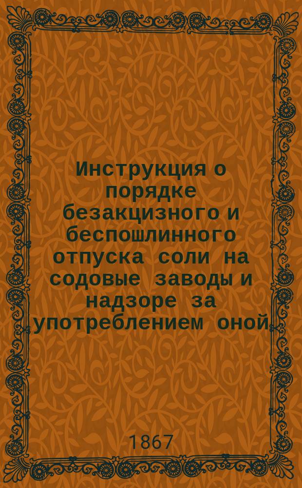 Инструкция о порядке безакцизного и беспошлинного отпуска соли на содовые заводы и надзоре за употреблением оной : Утв. министром финансов