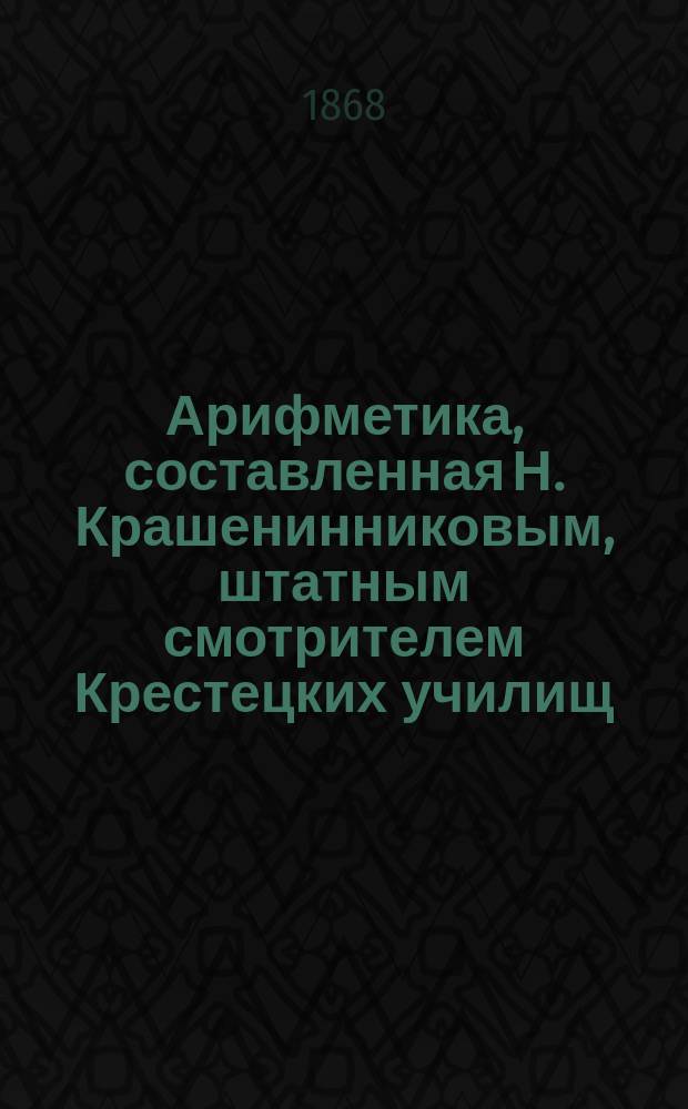 Арифметика, составленная Н. Крашенинниковым, штатным смотрителем Крестецких училищ : [Ч. 1]-2. Ч. 2 : Дроби и тройные правила