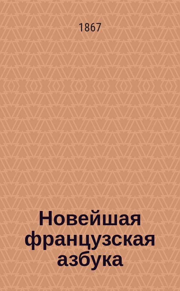 Новейшая французская азбука : С присовокуплением правил произношения особенностей фр. яз., словаря употребительнейших в разговоре слов, известных рассказов братьев Гримм для упражнения в чтении, разговоров, сост. по Э. Курье, молитв, стихотворений и басен известнейших писателей