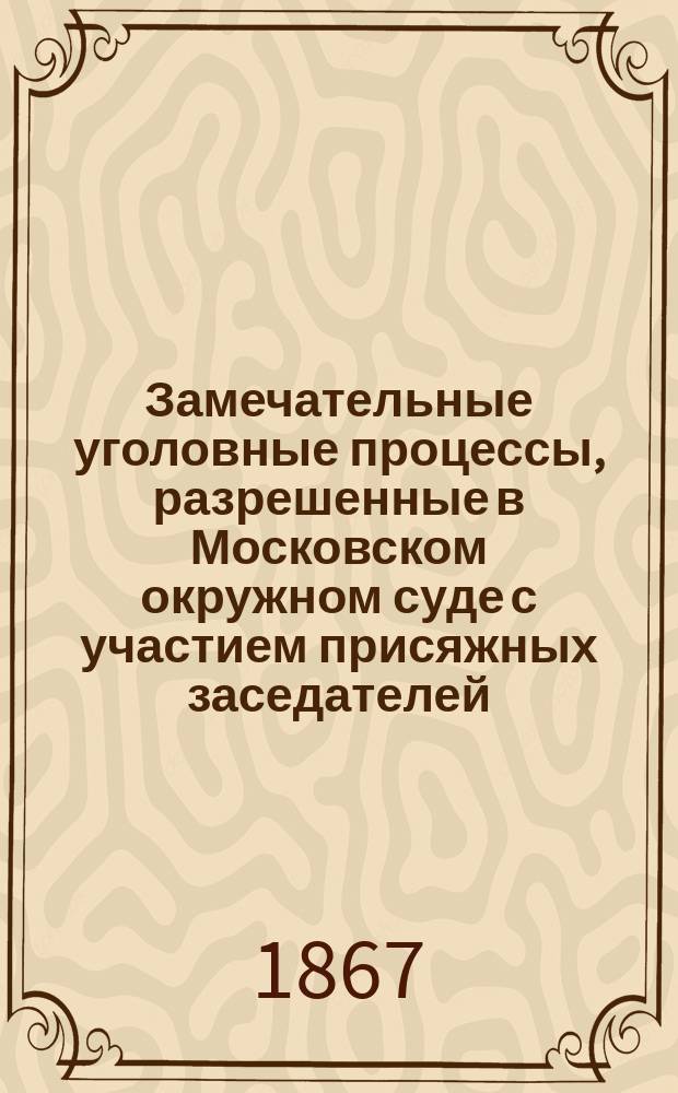 Замечательные уголовные процессы, разрешенные в Московском окружном суде с участием присяжных заседателей