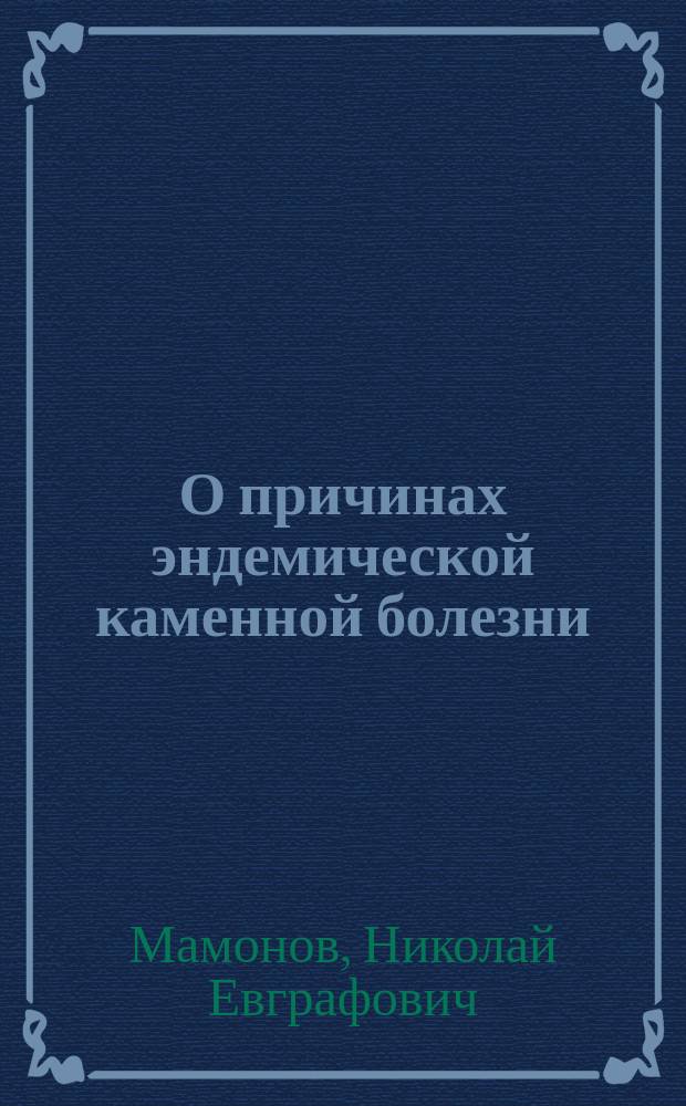 О причинах эндемической каменной болезни : Дис., напис. для получения степени д-ра мед. в Имп. Моск. ун-те лекарем Н. Мамоновым