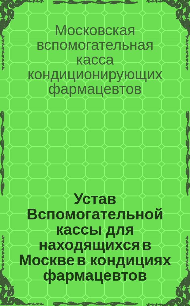 Устав Вспомогательной кассы для находящихся в Москве в кондициях фармацевтов : Утв. 29 апр. 1867 г.