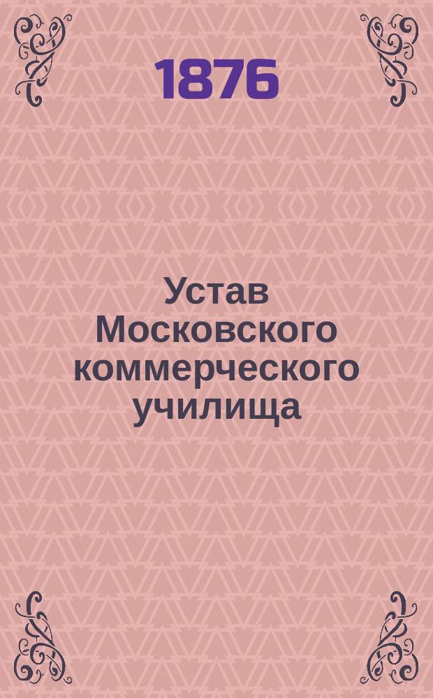 Устав Московского коммерческого училища : Утв. 17 апр. 1876 г. С прил. Штата..