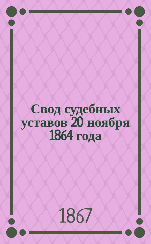 Свод судебных уставов 20 ноября 1864 года : Со включением статей из Свода законов, на которые указаны в уставах ссылки, и с приб.: I. Положения о губернских и уездных земских учреждениях. II. Положения о пошлинах за право торговли и других промыслов. III. Об изменении и дополнении статей Свода законов. IV. О согласовании уложения о наказаниях, налагаемых мировыми судьями. V. О порядке судопроизводства охранительного. VI. Положения о нотариальной части. VII. Устава о цензуре и о главном управлении по делам печати. VIII. Положения о введении в действие судебных уставов. IX. О подробном разграничении проступков, подходящих под правила, изложенные в ст. 66 устава о наказаниях, налагаемых мировыми судьями. X. Указателя судебных сроков для тяжущихся, подсудимых и свидетелей. XI. Образцов и форм деловых актов и бумаг