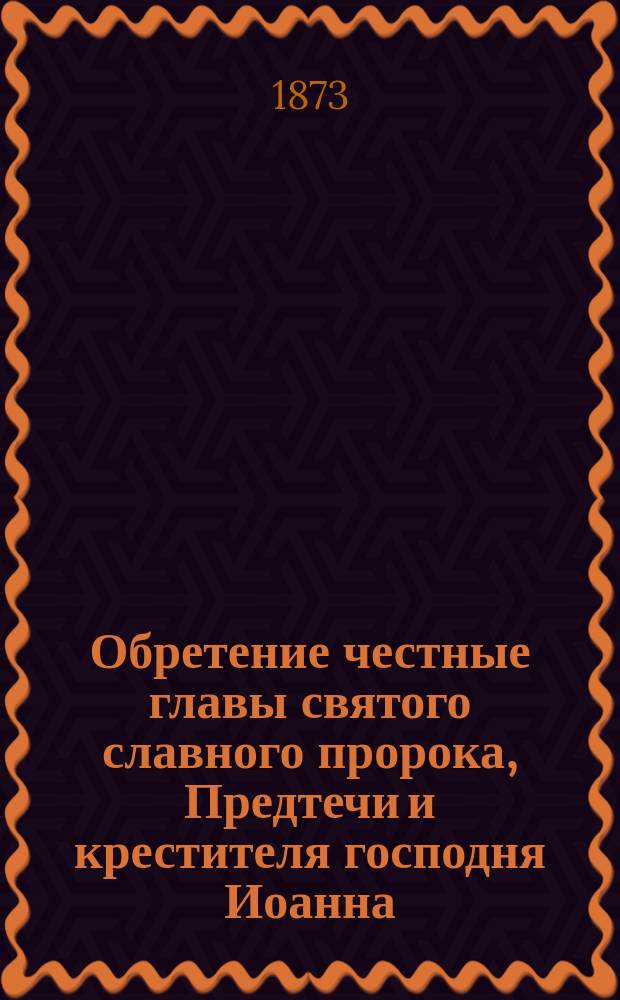Обретение честные главы святого славного пророка, Предтечи и крестителя господня Иоанна : (Из Четьи-Минеи, февр. 25 дня)