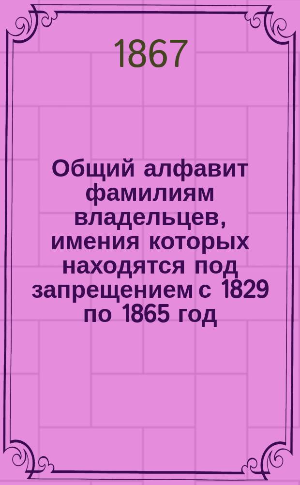 Общий алфавит фамилиям владельцев, имения которых находятся под запрещением с 1829 по 1865 год : Кн. 1. Кн. 2 : Содержащая в себе фамилии, начинающиеся буквами: Г, Д, Е, Ж, З, И, I