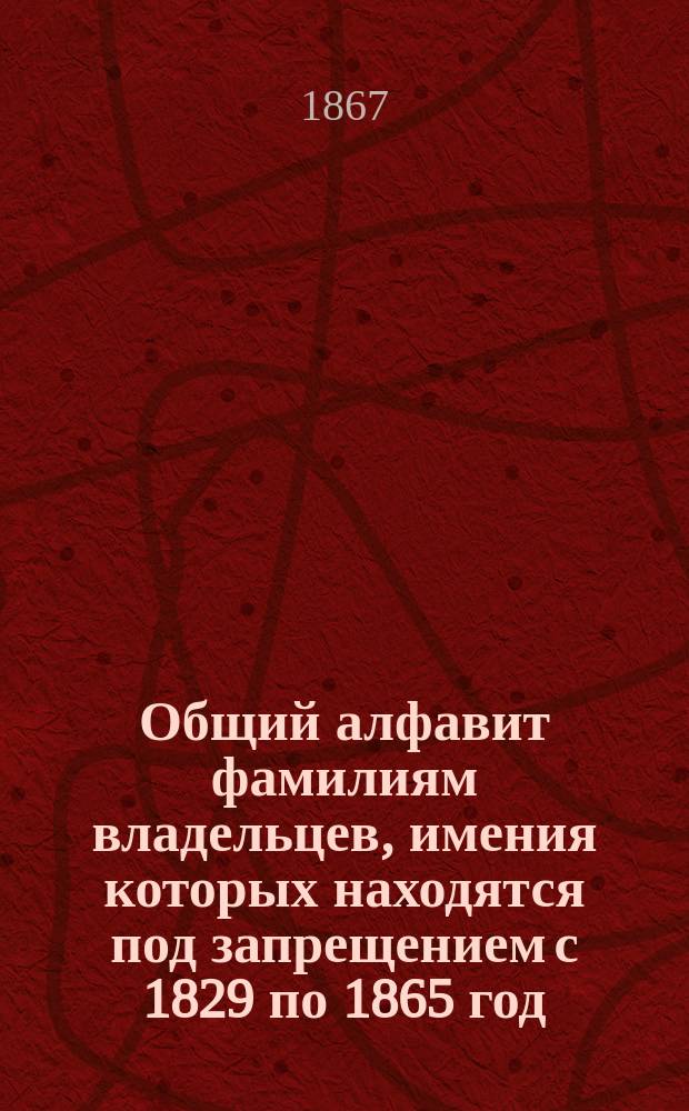 Общий алфавит фамилиям владельцев, имения которых находятся под запрещением с 1829 по 1865 год : Кн. 1. Кн. 4 : Содержащая в себе фамилии, начинающиеся буквами: М, Н, О, П