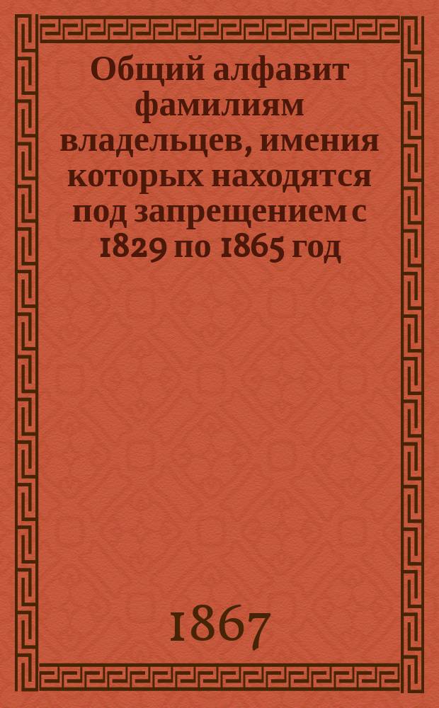 Общий алфавит фамилиям владельцев, имения которых находятся под запрещением с 1829 по 1865 год : Кн. 1. Кн. 6 : Содержащая в себе фамилии, начинающиеся буквами: У, Ф, Х, Ц, Ч, Ш, Щ, ѣ, Э, Ю, Я, Ф