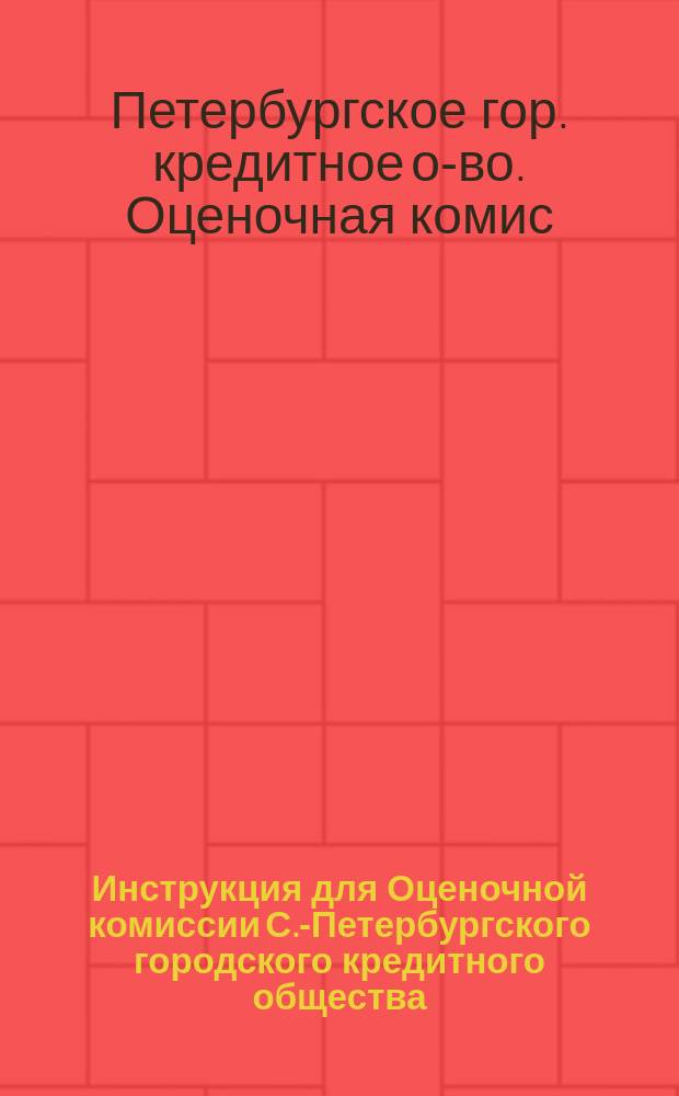 Инструкция для Оценочной комиссии С.-Петербургского городского кредитного общества, [составленная соединенным присутствием Правления и Наблюдательного комитета Общества]