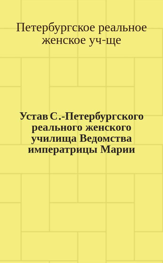 Устав С.-Петербургского реального женского училища Ведомства императрицы Марии : Утв. 31 дек. 1866 г
