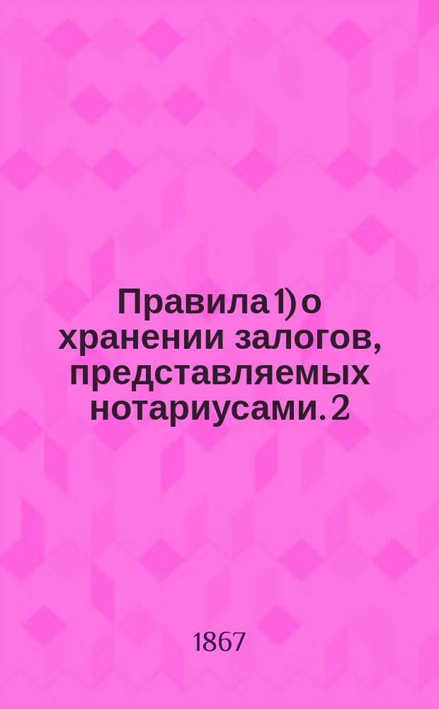 Правила 1) о хранении залогов, представляемых нотариусами. 2) о наблюдении за пополнением залогов. 3) о заготовлении и ведении книг для записывания сборов, взимаемых нотариусами, заступающими их место и старшими нотариусами. 4) о ревизии и свидетельстве книг для записывания сборов. 5) об отчетности нотариусов, заступающих их место и старших нотариусов. 6) о передаче сборов