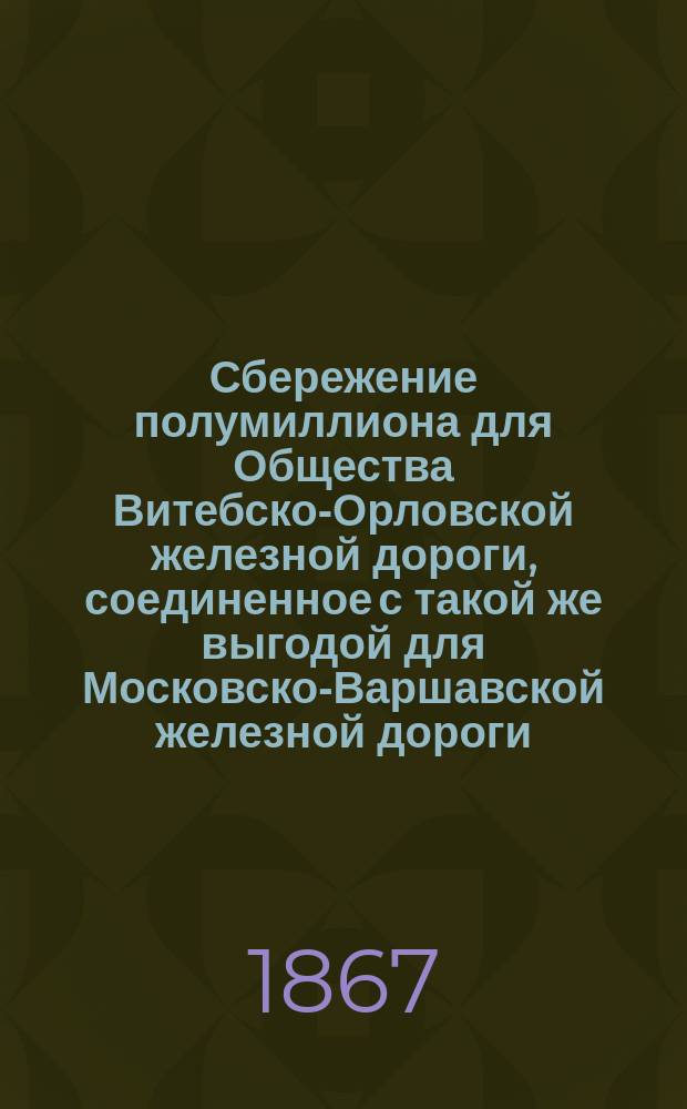 Сбережение полумиллиона для Общества Витебско-Орловской железной дороги, соединенное с такой же выгодой для Московско-Варшавской железной дороги, и с уменьшением гарантии правительства на 50 т. рублей ежегодно, а равно имеющее огромное значение для города Смоленска