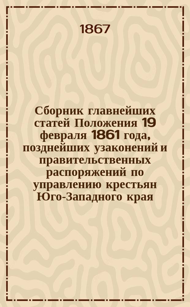 Сборник главнейших статей Положения 19 февраля 1861 года, позднейших узаконений и правительственных распоряжений по управлению крестьян Юго-Западного края