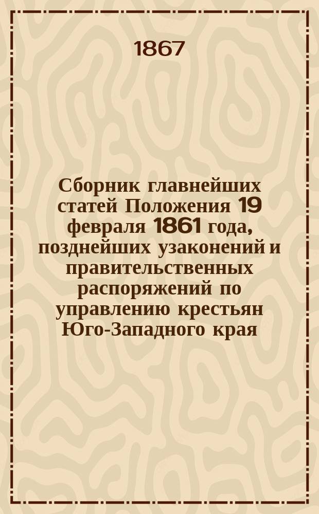 Сборник главнейших статей Положения 19 февраля 1861 года, позднейших узаконений и правительственных распоряжений по управлению крестьян Юго-Западного края