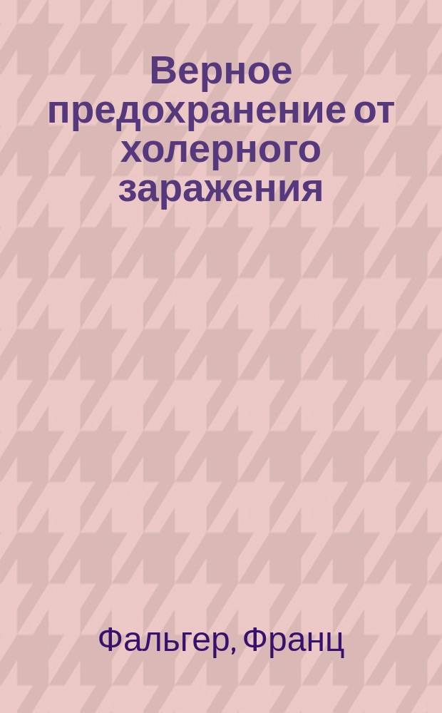 Верное предохранение от холерного заражения : Попул. наставление о надежных новых противо-заразит. способах