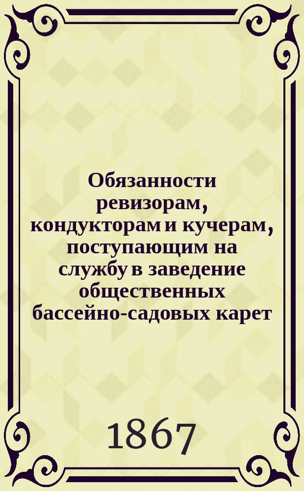Обязанности ревизорам, кондукторам и кучерам, поступающим на службу в заведение общественных бассейно-садовых карет, содержимое купеческим братом Петром Ивановым Щапиным