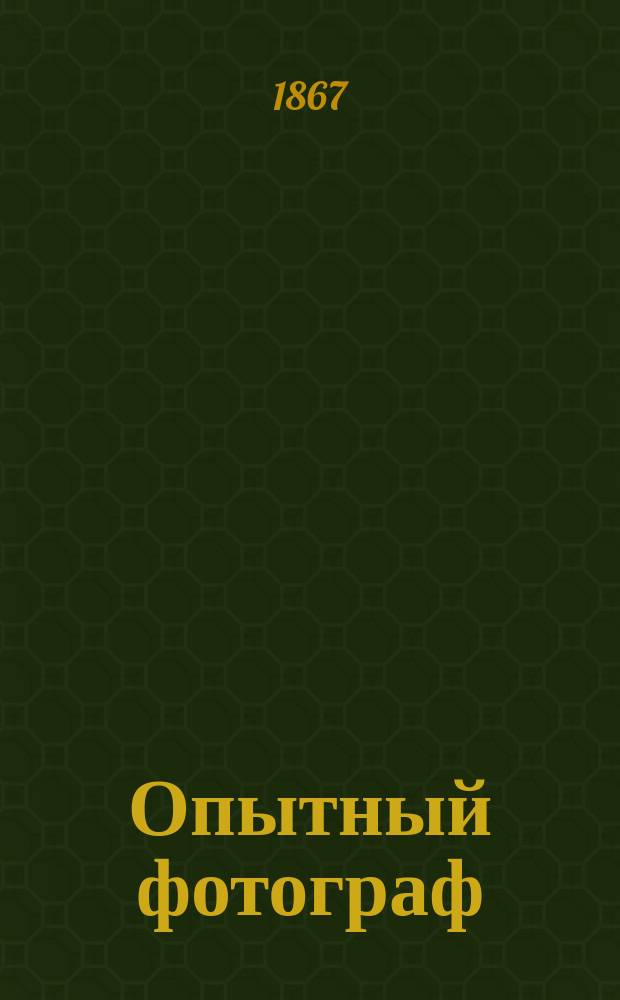 Опытный фотограф : Практ. записки, сост. любителем, с излож. новейших способов, им испытанных для занимающихся этим искусством