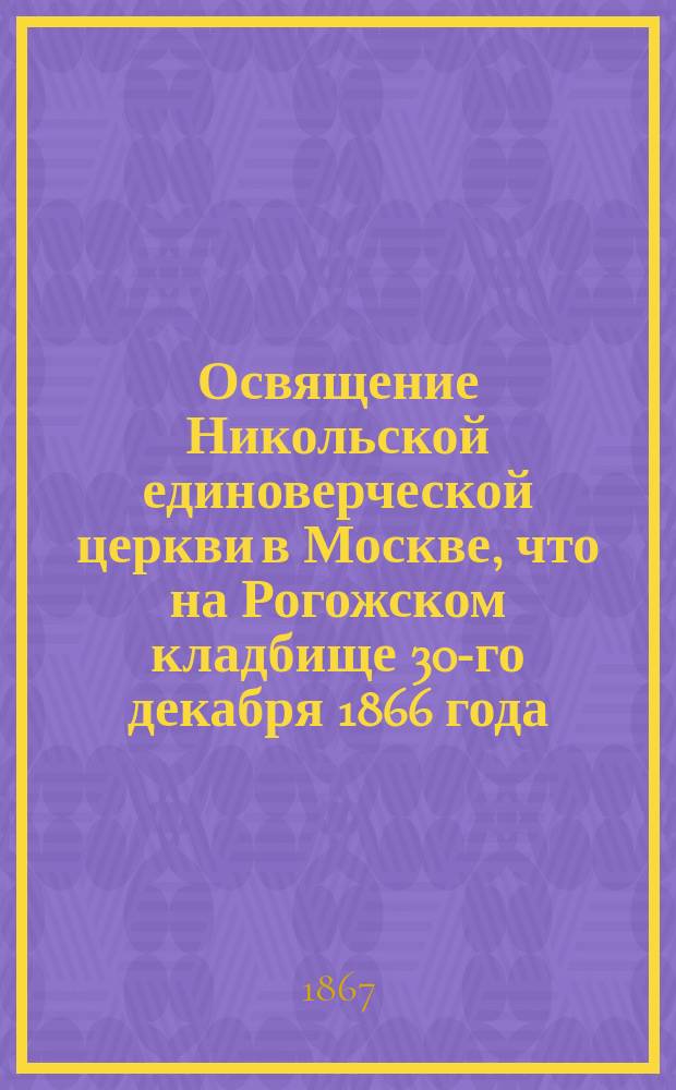 Освящение Никольской единоверческой церкви в Москве, что на Рогожском кладбище 30-го декабря 1866 года