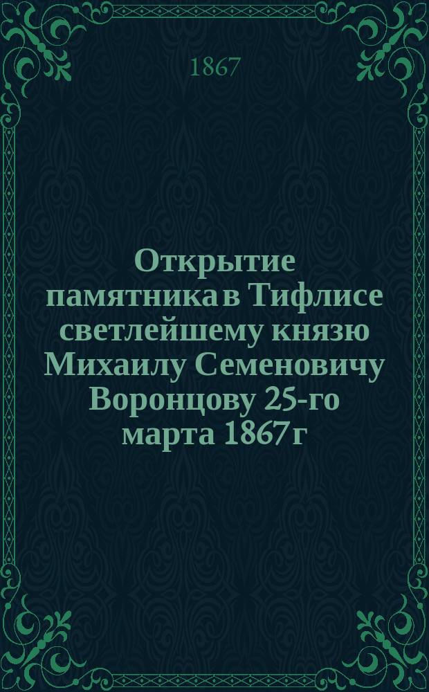 Открытие памятника в Тифлисе светлейшему князю Михаилу Семеновичу Воронцову 25-го марта 1867 г. : Сб.