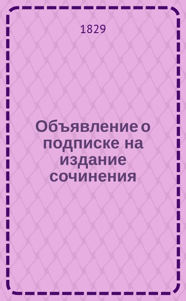 Объявление [о подписке на издание сочинения: "Цветущее состояние Всероссийского государства, в каковом начал, привел и оставил... Петр Великий..." Собрано трудами ст. сов. Ивана Кирилова, из подлиннейших сенатских архивов, в феврале 1727 года"