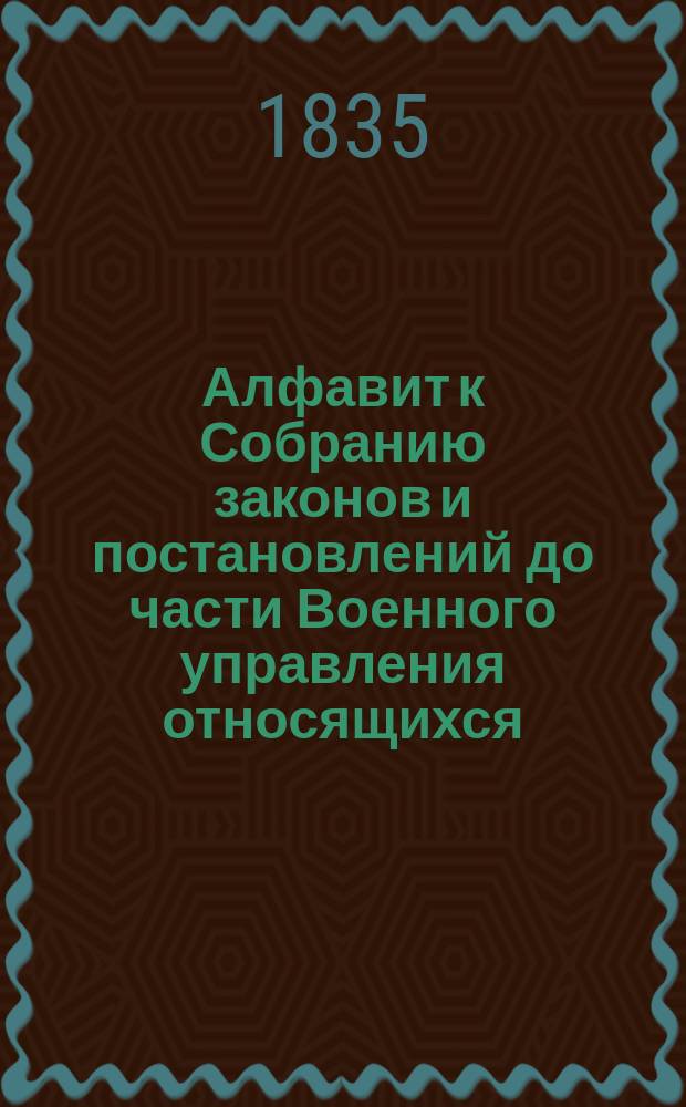 Алфавит к Собранию законов и постановлений до части Военного управления относящихся : С 1816 по 1832 г. Ч. 1 : От А до О