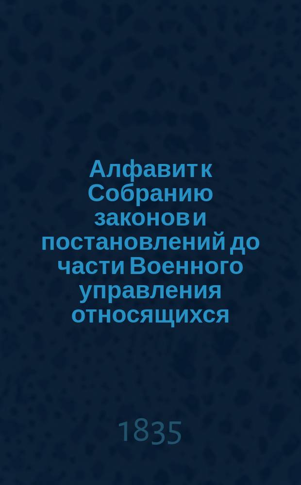 Алфавит к Собранию законов и постановлений до части Военного управления относящихся : С 1816 по 1832 г. Ч. 2 : От О до Я