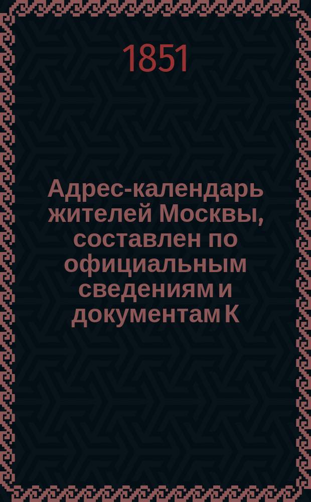 Адрес-календарь жителей Москвы, составлен по официальным сведениям и документам К. Нистремом : Ч. 2. Календарь лиц, не служащих в Москве. ... 1851