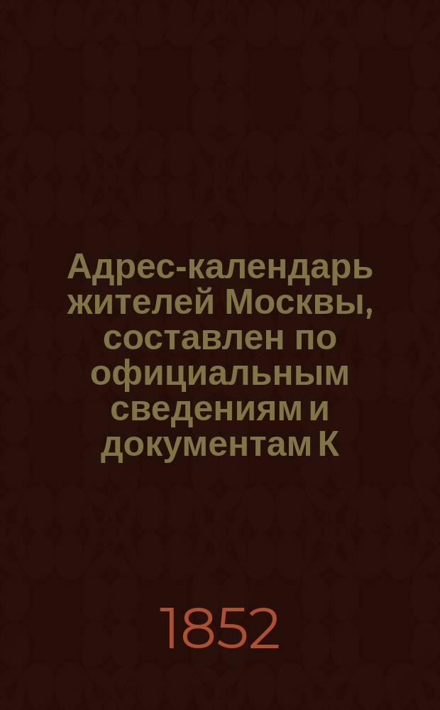 Адрес-календарь жителей Москвы, составлен по официальным сведениям и документам К. Нистремом : Ч. 2. Календарь лиц, не служащих в Москве. ... 1852