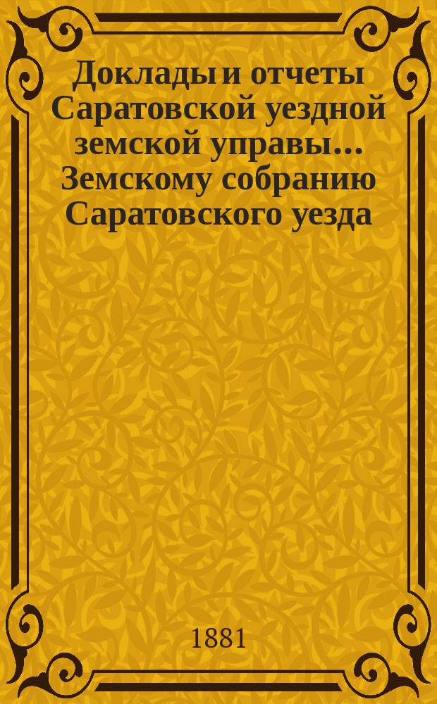 Доклады и отчеты Саратовской уездной земской управы... Земскому собранию Саратовского уезда. ... XVI очередному, назначенному с 15 октября 1881 года