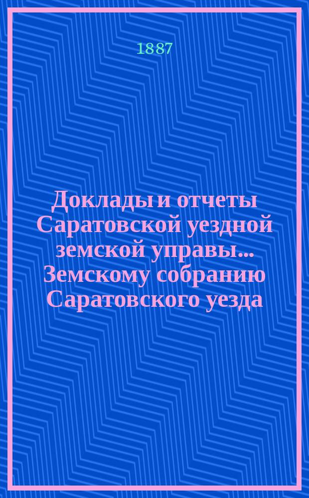 Доклады и отчеты Саратовской уездной земской управы... Земскому собранию Саратовского уезда. ... XXII очередному ... назначенному 20-го октября 1887 года
