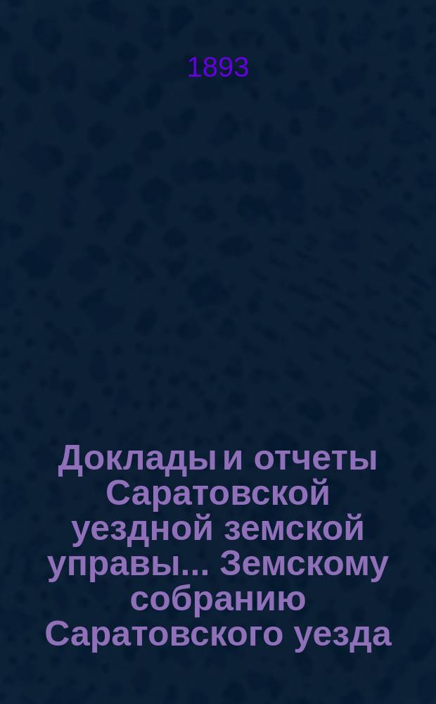 Доклады и отчеты Саратовской уездной земской управы... Земскому собранию Саратовского уезда. ... [28-му] очередному 2 октября 1893 года