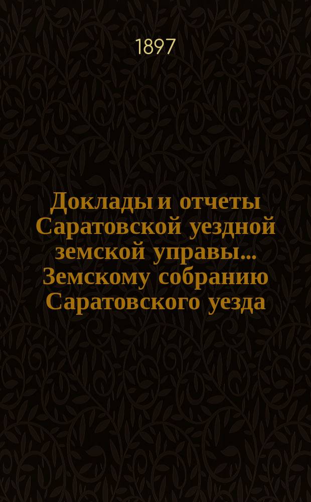 Доклады и отчеты Саратовской уездной земской управы... Земскому собранию Саратовского уезда. ... [32-му] очередному 4-го октября 1897 года
